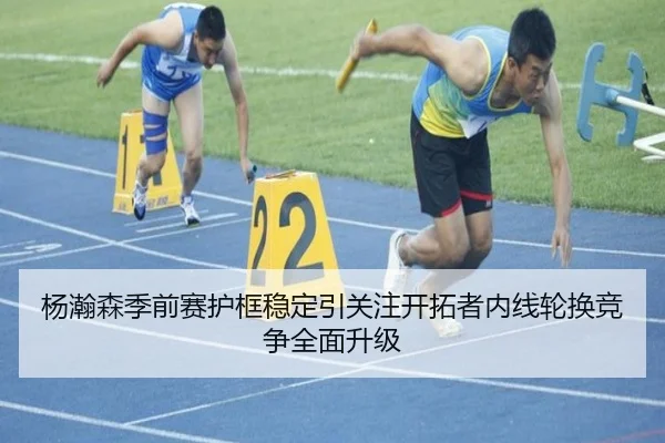 杨瀚森季前赛护框稳定引关注开拓者内线轮换竞争全面升级